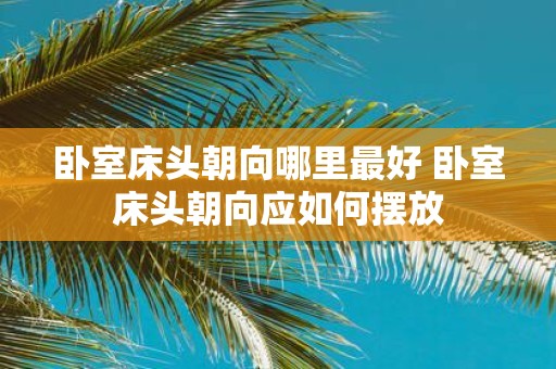 卧室床头朝向哪里最好 卧室床头朝向应如何摆放