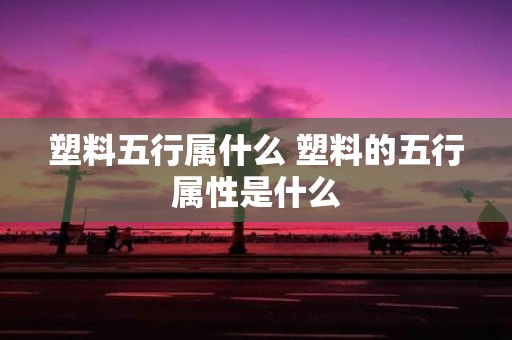 塑料五行属什么 塑料的五行属性是什么