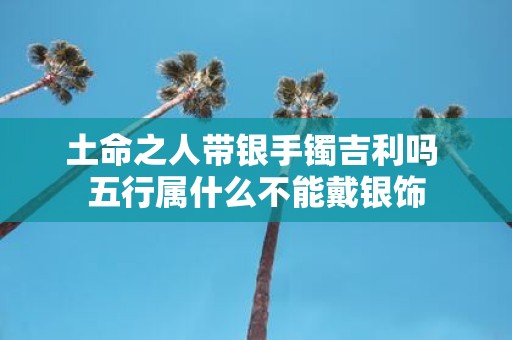 土命之人带银手镯吉利吗 五行属什么不能戴银饰