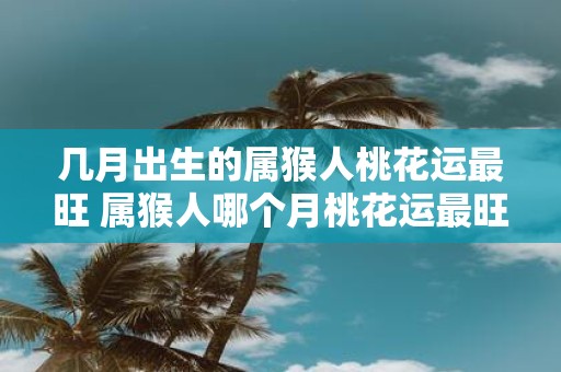 几月出生的属猴人桃花运最旺 属猴人哪个月桃花运最旺