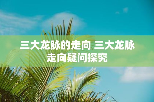三大龙脉的走向 三大龙脉走向疑问探究
