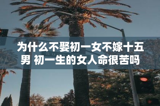为什么不娶初一女不嫁十五男 初一生的女人命很苦吗