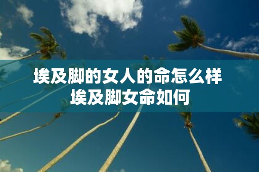 埃及脚的女人的命怎么样 埃及脚女命如何