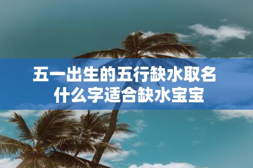 五一出生的五行缺水取名 什么字适合缺水宝宝