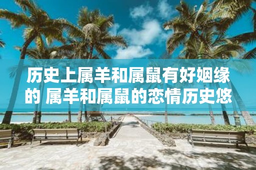 历史上属羊和属鼠有好姻缘的 属羊和属鼠的恋情历史悠久