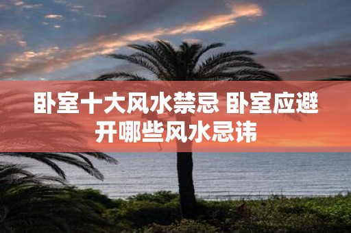 卧室十大风水禁忌 卧室应避开哪些风水忌讳