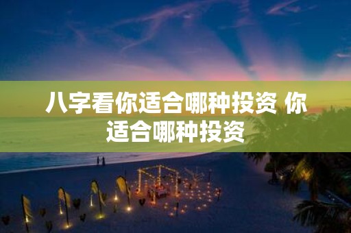 八字看你适合哪种投资 你适合哪种投资