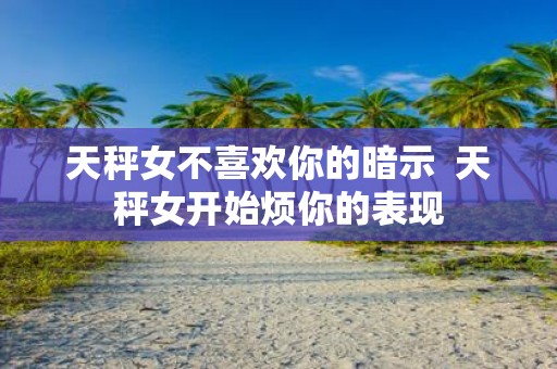 天秤女不喜欢你的暗示 天秤女开始烦你的表现