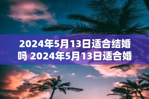2025年5月13日适合结婚吗 2025年5月13日适合婚期吗