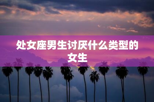 处女座男生讨厌什么类型的女生