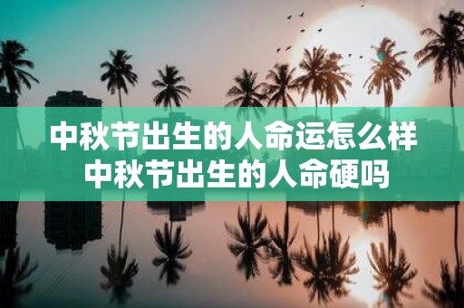 中秋节出生的人命运怎么样 中秋节出生的人命硬吗
