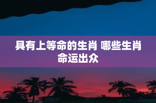 具有上等命的生肖 哪些生肖命运出众