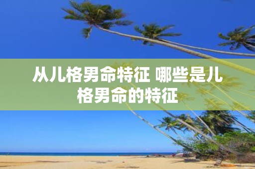 从儿格男命特征 哪些是儿格男命的特征