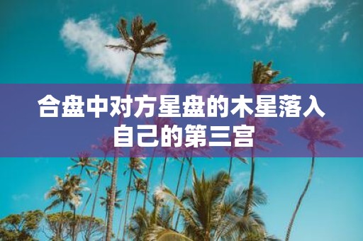 合盘中对方星盘的木星落入自己的第三宫