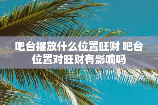 吧台摆放什么位置旺财 吧台位置对旺财有影响吗