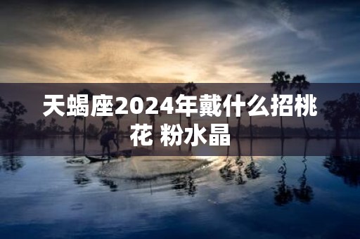 天蝎座2025年戴什么招桃花 粉水晶