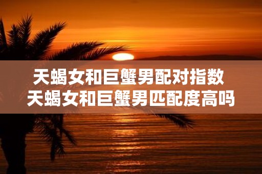 天蝎女和巨蟹男配对指数 天蝎女和巨蟹男匹配度高吗