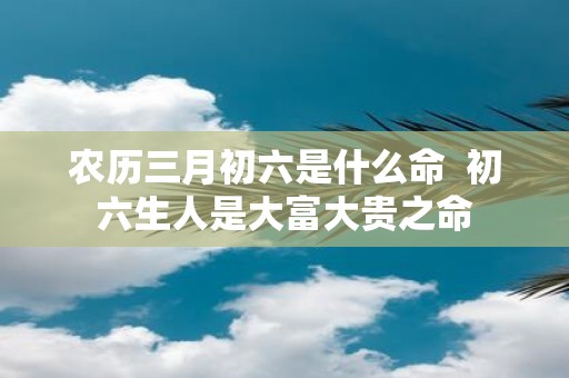 农历三月初六是什么命 初六生人是大富大贵之命