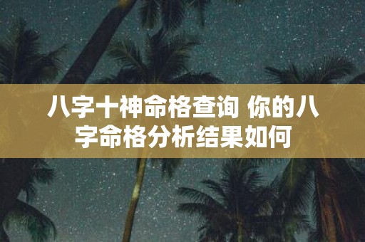 八字十神命格查询 你的八字命格分析结果如何
