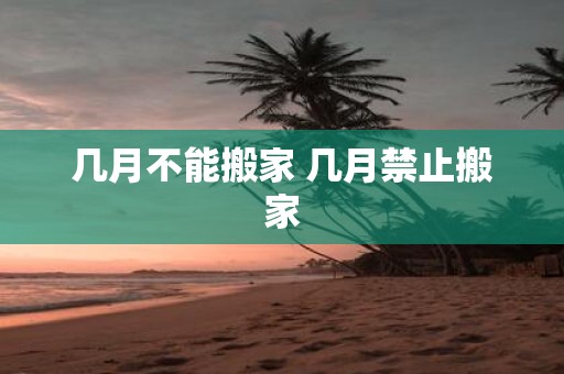 几月不能搬家 几月禁止搬家