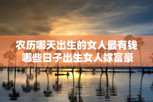 农历哪天出生的女人最有钱 哪些日子出生女人嫁富豪