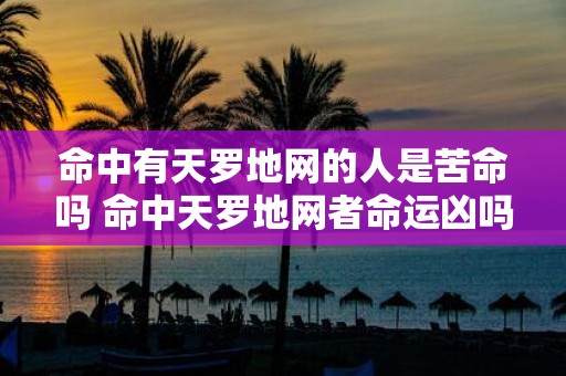 命中有天罗地网的人是苦命吗 命中天罗地网者命运凶吗
