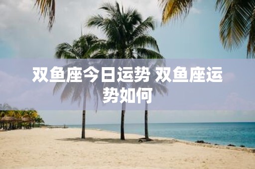 双鱼座今日运势 双鱼座运势如何