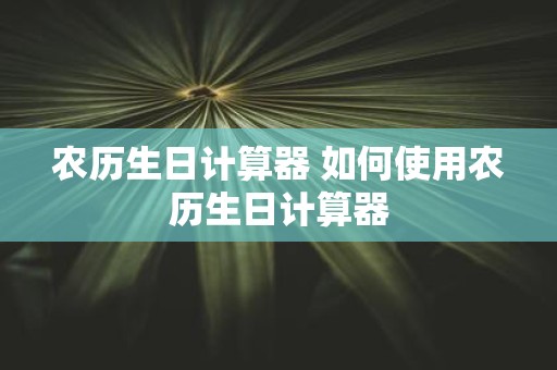 农历生日计算器 如何使用农历生日计算器