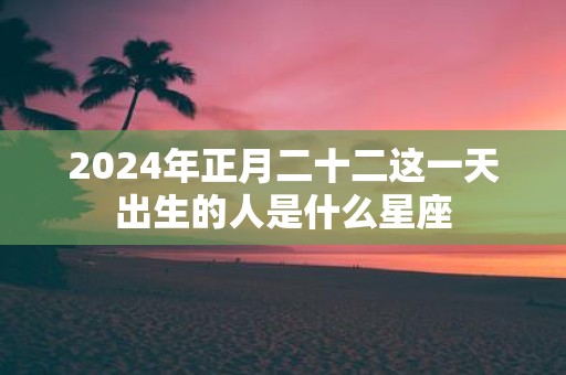 2025年正月二十二这一天出生的人是什么星座