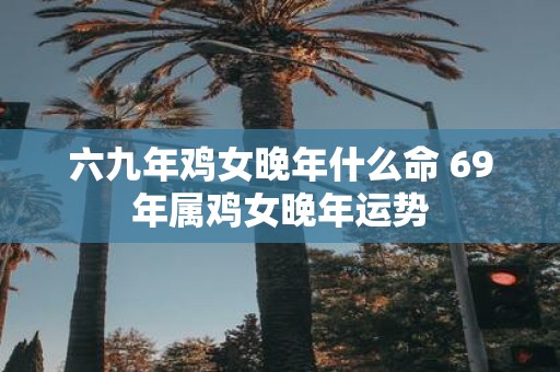 六九年鸡女晚年什么命 69年属鸡女晚年运势
