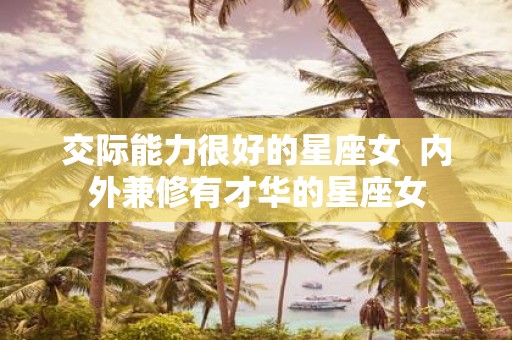 交际能力很好的星座女 内外兼修有才华的星座女