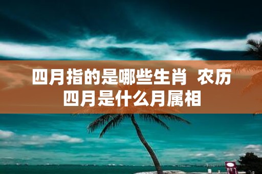 四月指的是哪些生肖 农历四月是什么月属相
