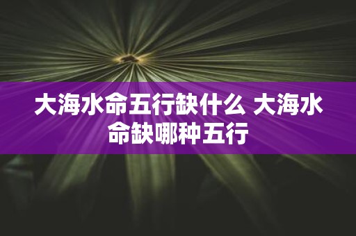 大海水命五行缺什么 大海水命缺哪种五行