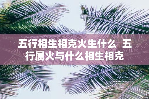 五行相生相克火生什么 五行属火与什么相生相克