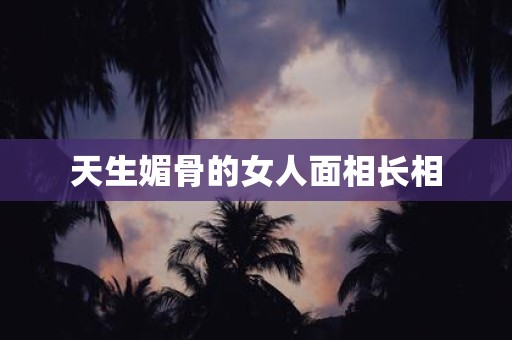 天生媚骨的女人面相长相