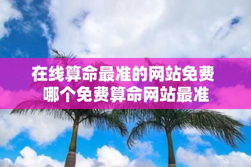 在线算命最准的网站免费 哪个免费算命网站最准