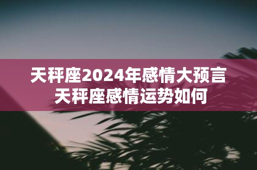 天秤座2025年感情大预言 天秤座感情运势如何