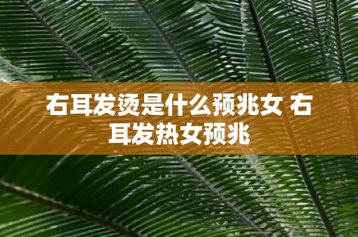 右耳发烫是什么预兆女 右耳发热女预兆