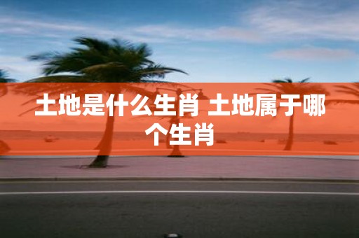 土地是什么生肖 土地属于哪个生肖