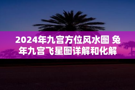 2025年九宫方位风水图 蛇年九宫飞星图详解和化解