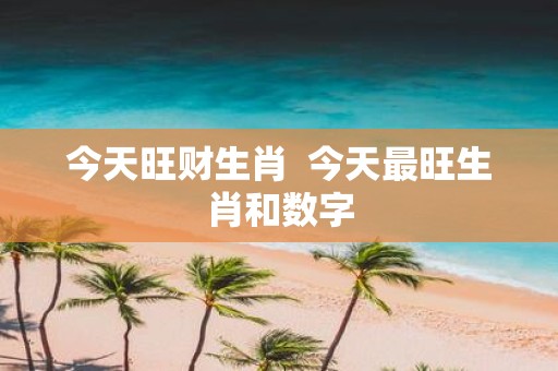 今天旺财生肖 今天最旺生肖和数字