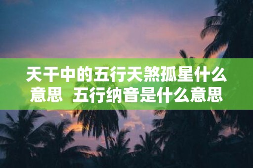 天干中的五行天煞孤星什么意思 五行纳音是什么意思