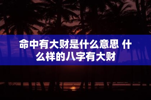 命中有大财是什么意思 什么样的八字有大财