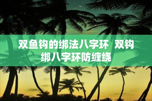 双鱼钩的绑法八字环 双钩绑八字环防缠绕
