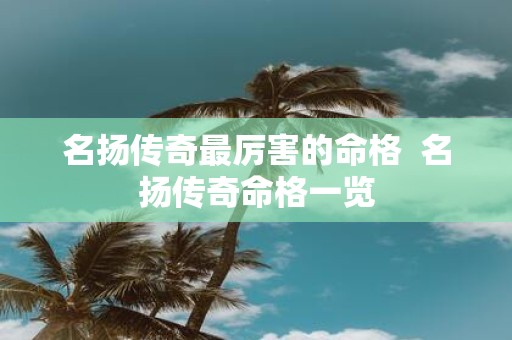 名扬传奇最厉害的命格 名扬传奇命格一览