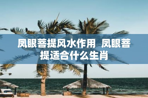凤眼菩提风水作用 凤眼菩提适合什么生肖