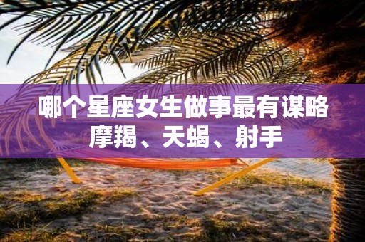 哪个星座女生做事最有谋略 摩羯、天蝎、射手