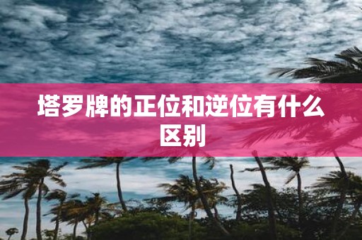 塔罗牌的正位和逆位有什么区别