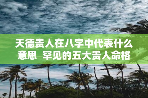 天德贵人在八字中代表什么意思 罕见的五大贵人命格
