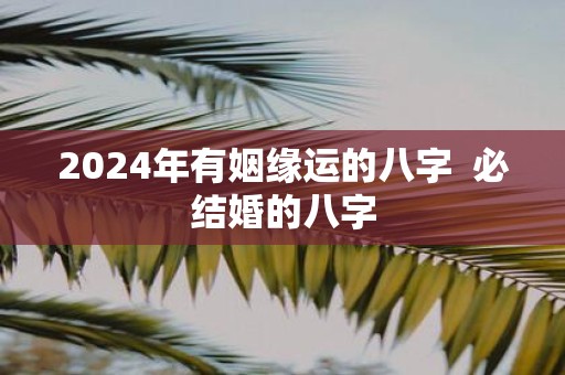 2025年有姻缘运的八字 必结婚的八字